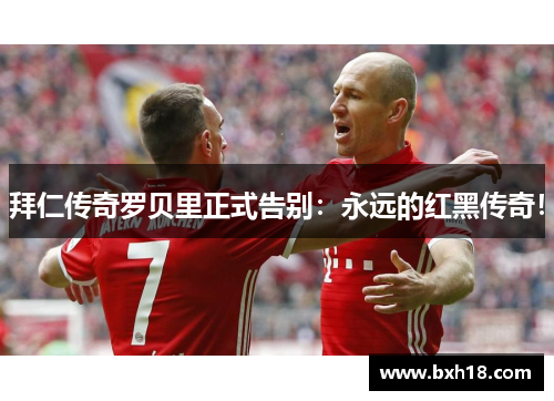 拜仁传奇罗贝里正式告别：永远的红黑传奇！