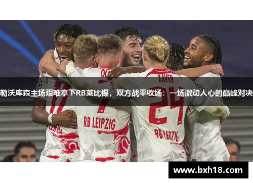 勒沃库森主场艰难拿下RB莱比锡，双方战平收场：一场激动人心的巅峰对决
