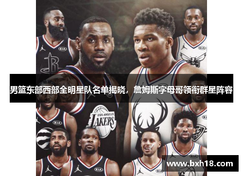 男篮东部西部全明星队名单揭晓，詹姆斯字母哥领衔群星阵容